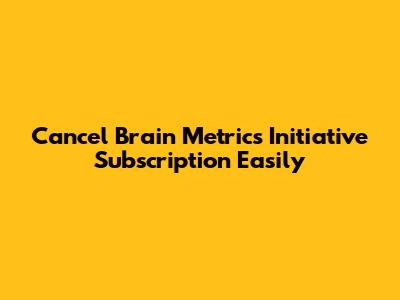 Cancel Brain Metrics Initiative Subscription Easily