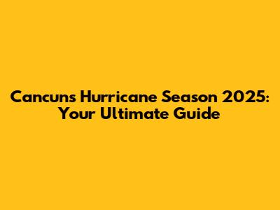 Cancun's Hurricane Season 2025: Your Ultimate Guide