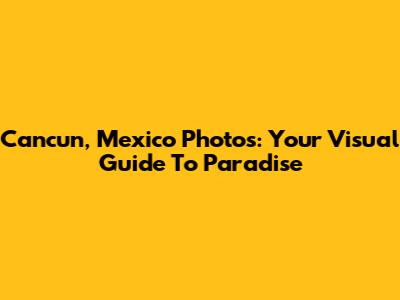 Cancun, Mexico Photos: Your Visual Guide To Paradise