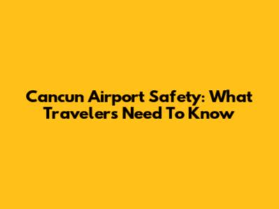 Cancun Airport Safety: What Travelers Need To Know