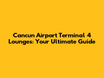 Cancun Airport Terminal 4 Lounges: Your Ultimate Guide