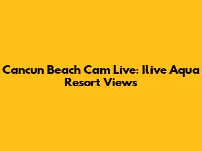 Cancun Beach Cam Live: Ilive Aqua Resort Views