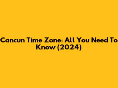 Cancun Time Zone: All You Need To Know (2024)