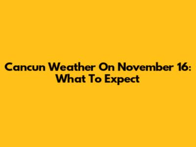 Cancun Weather On November 16: What To Expect