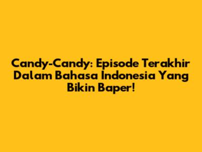 Candy-Candy: Episode Terakhir Dalam Bahasa Indonesia Yang Bikin Baper!