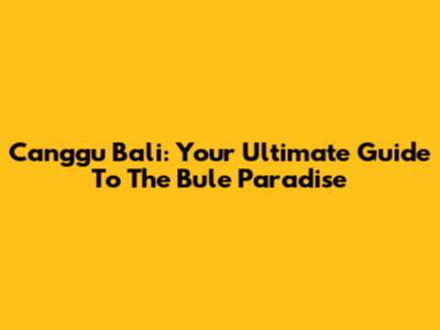 Canggu Bali: Your Ultimate Guide To The Bule Paradise