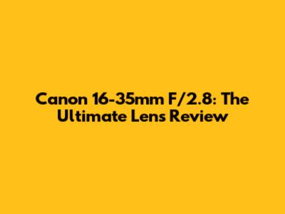 Canon 16-35mm F/2.8: The Ultimate Lens Review