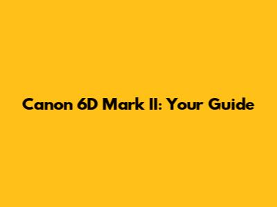 Canon 6D Mark II: Your Guide