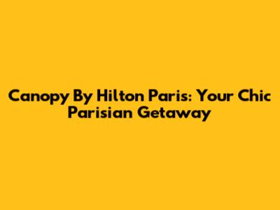 Canopy By Hilton Paris: Your Chic Parisian Getaway