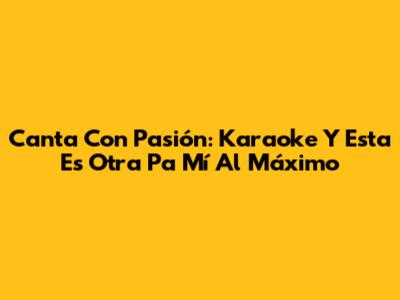 Canta Con Pasión: Karaoke 'Y Esta Es Otra Pa' Mí' Al Máximo