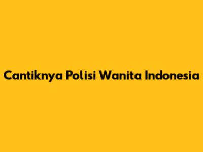 Cantiknya Polisi Wanita Indonesia