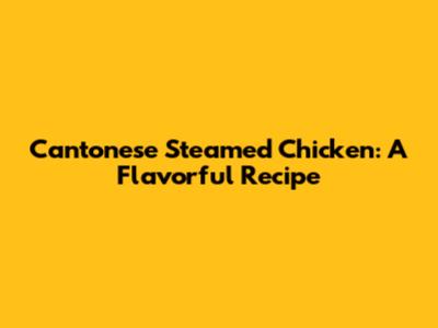 Cantonese Steamed Chicken: A Flavorful Recipe