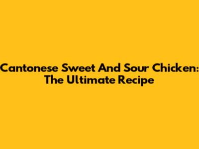 Cantonese Sweet And Sour Chicken: The Ultimate Recipe