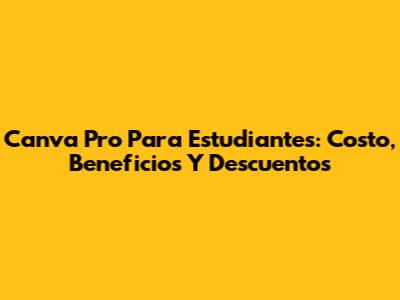 Canva Pro Para Estudiantes: Costo, Beneficios Y Descuentos