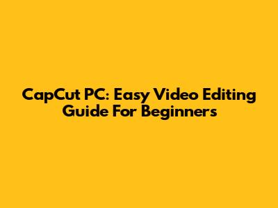 CapCut PC: Easy Video Editing Guide For Beginners