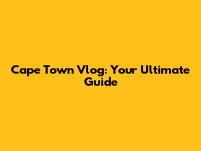 Cape Town Vlog: Your Ultimate Guide