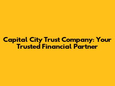 Capital City Trust Company: Your Trusted Financial Partner