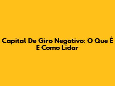 Capital De Giro Negativo: O Que É E Como Lidar