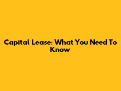 Capital Lease: What You Need To Know