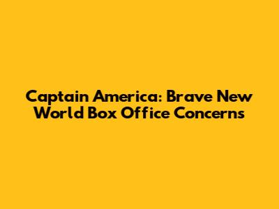Captain America: Brave New World Box Office Concerns