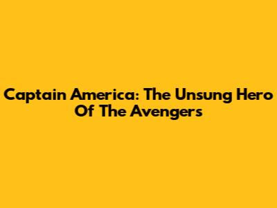 Captain America: The Unsung Hero Of The Avengers
