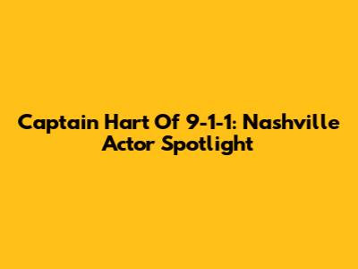 Captain Hart Of 9-1-1: Nashville Actor Spotlight