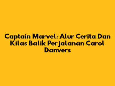 Captain Marvel: Alur Cerita Dan Kilas Balik Perjalanan Carol Danvers