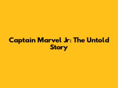 Captain Marvel Jr: The Untold Story
