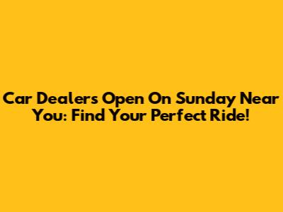 Car Dealers Open On Sunday Near You: Find Your Perfect Ride!