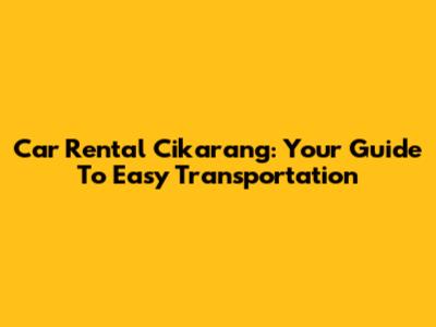 Car Rental Cikarang: Your Guide To Easy Transportation