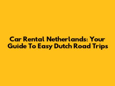 Car Rental Netherlands: Your Guide To Easy Dutch Road Trips