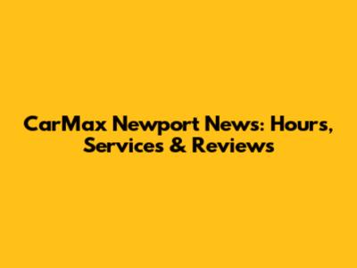 CarMax Newport News: Hours, Services & Reviews