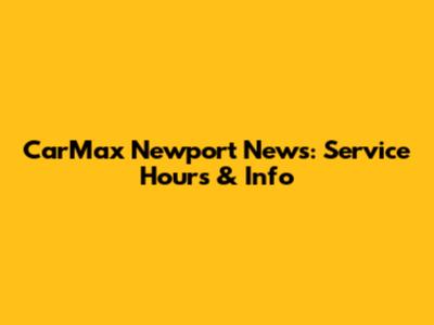 CarMax Newport News: Service Hours & Info
