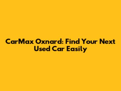 CarMax Oxnard: Find Your Next Used Car Easily