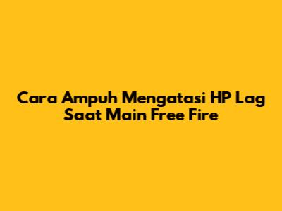 Cara Ampuh Mengatasi HP Lag Saat Main Free Fire