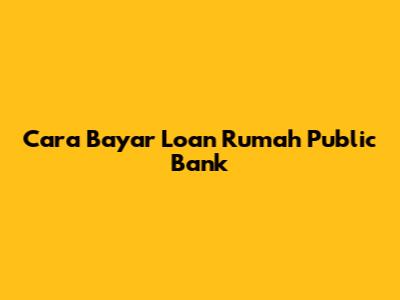 Cara Bayar Loan Rumah Public Bank