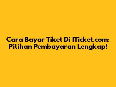 Cara Bayar Tiket Di ITicket.com: Pilihan Pembayaran Lengkap!
