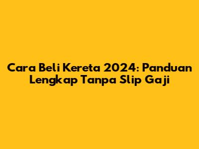 Cara Beli Kereta 2024: Panduan Lengkap Tanpa Slip Gaji