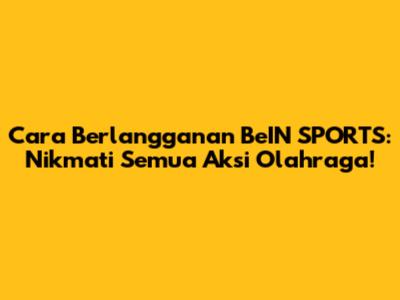 Cara Berlangganan BeIN SPORTS: Nikmati Semua Aksi Olahraga!