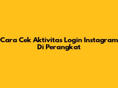 Cara Cek Aktivitas Login Instagram Di Perangkat