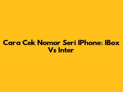 Cara Cek Nomor Seri IPhone: IBox Vs Inter