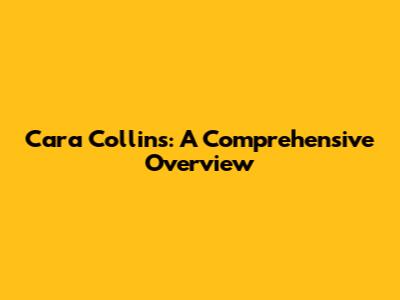 Cara Collins: A Comprehensive Overview