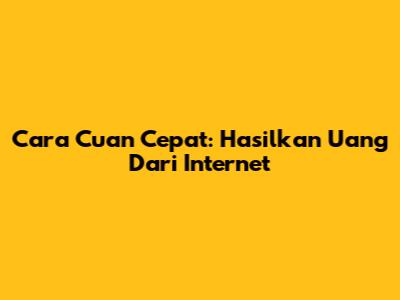 Cara Cuan Cepat: Hasilkan Uang Dari Internet