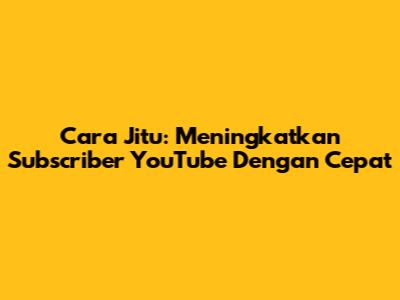 Cara Jitu: Meningkatkan Subscriber YouTube Dengan Cepat