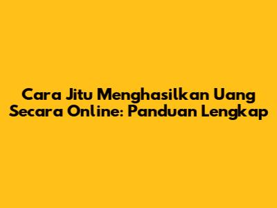 Cara Jitu Menghasilkan Uang Secara Online: Panduan Lengkap