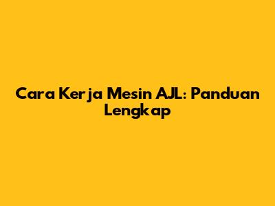 Cara Kerja Mesin AJL: Panduan Lengkap