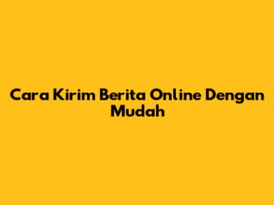 Cara Kirim Berita Online Dengan Mudah