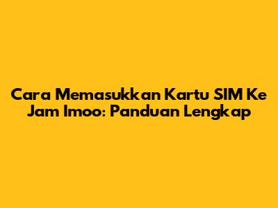 Cara Memasukkan Kartu SIM Ke Jam Imoo: Panduan Lengkap