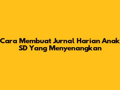 Cara Membuat Jurnal Harian Anak SD Yang Menyenangkan