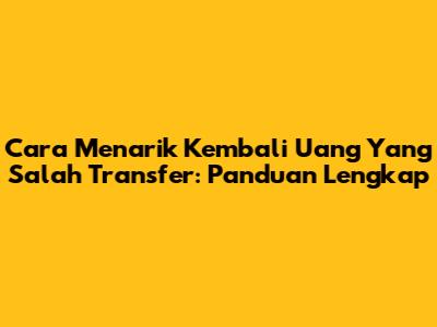 Cara Menarik Kembali Uang Yang Salah Transfer: Panduan Lengkap